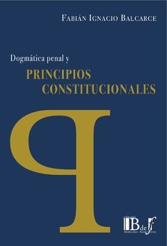 Balcarce, Fabián Ignacio. - Dogmática penal y principios constitucionales.
