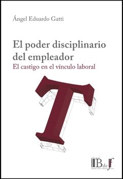 Gatti, Ángel Eduardo - El poder disciplinario del empleador. El castigo en el vínculo laboral.