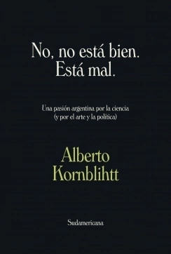No, no está bien. Está mal Una pasión argentina por la ciencia (y por el arte y la política) ALBERTO KORNBLIHTT