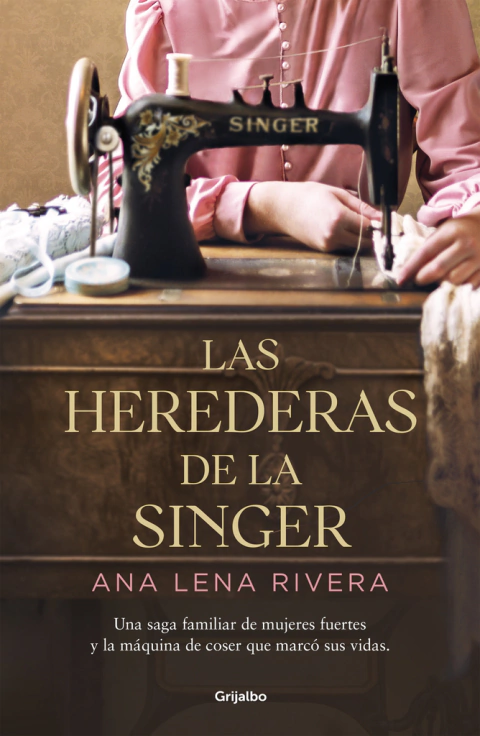 Las herederas de la Singer: Una saga familiar de mujeres fuertes y la máquina de coser que marcó sus vidas. ANA LENA RIVERA