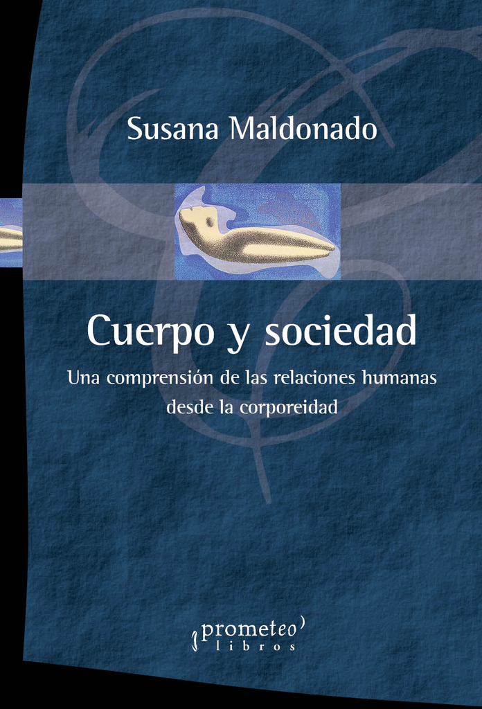 CUERPO Y SOCIEDAD. Una comprension de las relaciones humanas desde la corporeidad / SUSANA MALDONADO CUERPO Y SOCIEDAD. Una comprension de las relaciones humanas desde la corporeidad / SUSANA MALDONADO