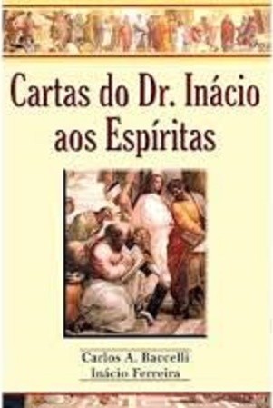 CARTAS DO DR. INÁCIO AOS ESPÍRITAS - Carlos A. Baccelli - Dr. Inácio Ferreira (espírito)