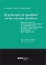 El principio de igualdad en las normas jurídicas Estudio de la doctrina de la Corte Suprema de Argentina y su vinculación con los estándares de constitucionalidad de la jurisprudencia de la Corte Suprema de los Estados Unidos Didier, María Marta Prologuista: Cianciardo, Juan