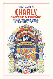 MADOERY, DIEGO - Charly y la máquina de hacer música. Un viaje por el estilo musical de Charly García (1972-1996)Cha
